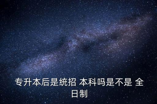 專升本屬于全日制普通大學本科,高中起點全日制大學本科包括專升本嗎...